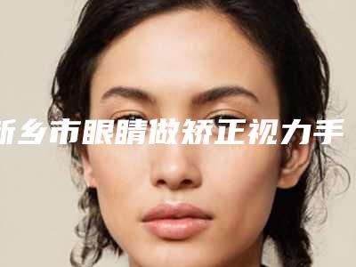 新乡市眼睛做矫正视力手术医生排名权威名单盘点-张斌医生权威代表