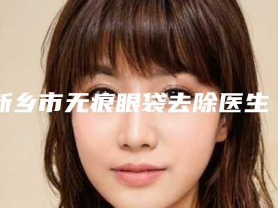 新乡市无痕眼袋去除医生排行榜推荐-精选六个医生介绍-杨勇翔医生擅长多种项目