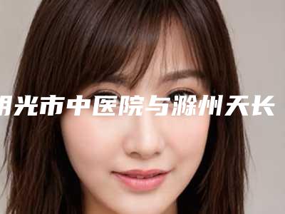 明光市中医院与滁州天长恒美医疗美容门诊部专业连锁你选谁