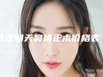 武汉朝天鼻矫正术价格表2025流出,今日朝天鼻矫正术价格为3458元-56781元