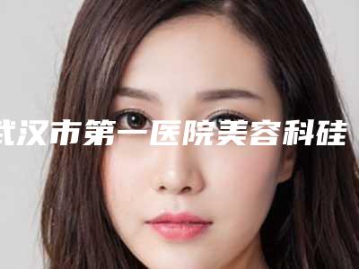 武汉市第一医院美容科硅胶隆胸怎么样?医生技术能力强+效果自然