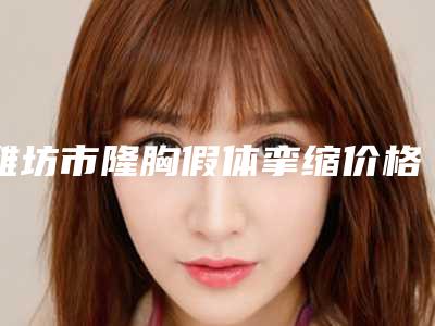 潍坊市隆胸假体挛缩价格表正式版来了-潍坊华美医疗美容医院价格(价目)表