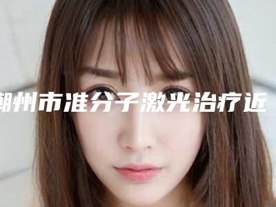 潮州市准分子激光治疗近视医院口碑排行榜前十强网友良心盛赞(潮州市准分子激光治疗近视整形医院)