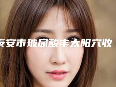 泰安市玻尿酸丰太阳穴收费明细全新纯干货一览(近6个月均价为:7592元)