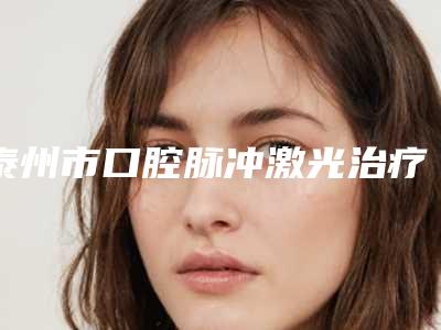泰州市口腔脉冲激光治疗医生排行top10全新爆出-泰州市朱宁文口腔医生