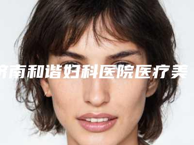济南和谐妇科医院医疗美容科,济南颜禧恋本医疗美容门诊部哪个好网友真实反馈