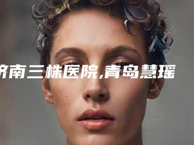济南三株医院,青岛慧瑶轻奢医疗美容诊所你比较看好哪一家
