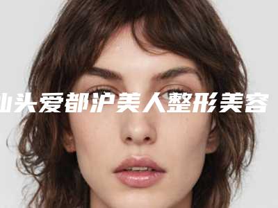 汕头爱都沪美人整形美容门诊部价格价位表新鲜大出炉啦-黎国权医生简介
