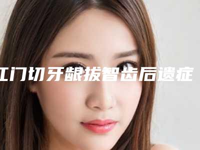 江门切牙龈拔智齿后遗症严重吗