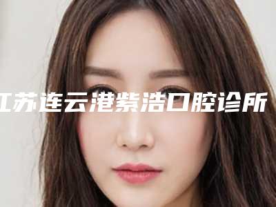 江苏连云港紫浩口腔诊所价格表_医生_擅长一览-上半口半固定牙手术大概价格大致是多少