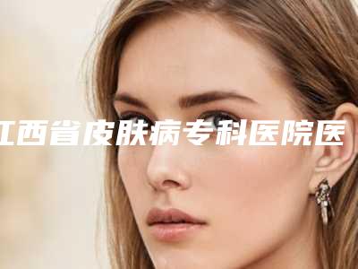 江西省皮肤病专科医院医学美容中心与南昌邦林医疗美容门诊热门top口碑盘点