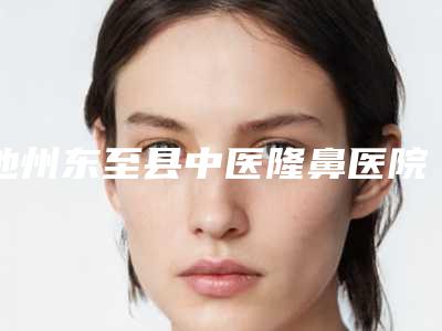 池州东至县中医隆鼻医院整形科与池州灵创医美医疗美容门诊部口碑实力强强比拼