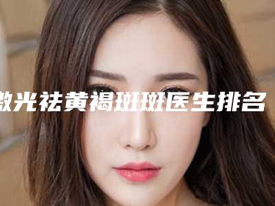 激光祛黄褐斑斑医生排名阳江市-阳江市王兵科整形医生