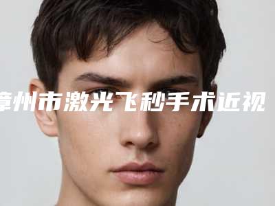 漳州市激光飞秒手术近视医生在榜清单综合实力前十强哪里比较好-漳州市激光飞秒手术近视整形医生