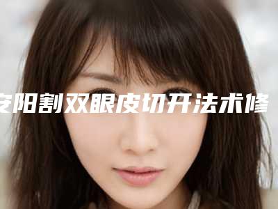 安阳割双眼皮切开法术修复作用能保持多久