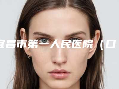 宜昌市第一人民医院（口腔科）好不好-收费明细2025近期更新