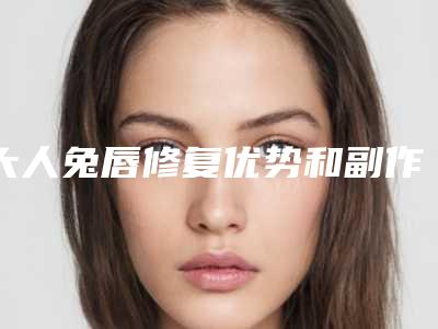 大人兔唇修复优势和副作用(大人兔唇修复整形会有哪些副作用呢)