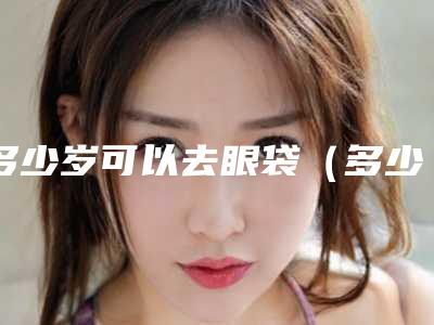 多少岁可以去眼袋(多少岁适合做眼袋)