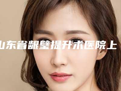 山东省龈璧提升术医院上榜名单综合实力前十强公立医美占比稍多（山东省龈璧提升术口腔医院个个医生人气高）