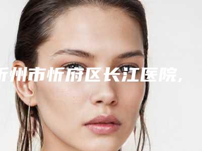 忻州市忻府区长江医院,忻州康美整形美容诊所技术大比拼