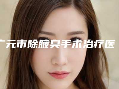 广元市除腋臭手术治疗医生价格-广元市除腋臭手术治疗专家排行榜前十强详细介绍