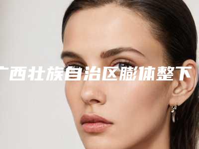 广西壮族自治区膨体整下巴医院排行前五_前三_前十选不停-广西壮族自治区膨体整下巴整形医院
