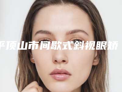 平顶山市间歇式斜视眼矫正价格(价目)特惠-平顶山市间歇式斜视眼矫正医院整形价格需要多少钱