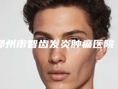 鄂州市智齿发炎肿痛医院排名榜TOP10年度公开（鄂州市智齿发炎肿痛整形医院）