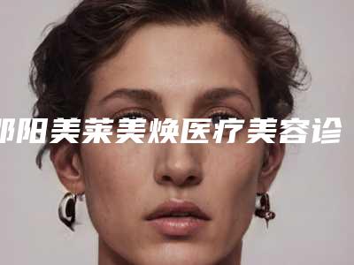 邵阳美莱美焕医疗美容诊所王慧东整形医生价目表超全项目2025新攻略