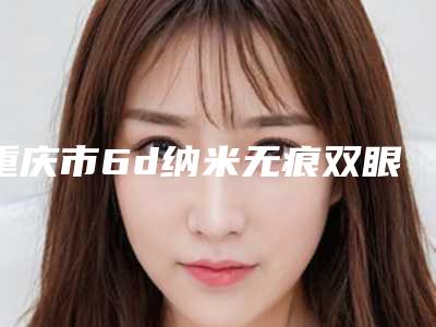 重庆市6d纳米无痕双眼皮的医院哪家较好-6d纳米无痕双眼皮价格大概多少钱