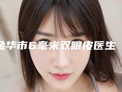 金华市6毫米双眼皮医生排行前十位效果揭秘-金华市6毫米双眼皮整形医生