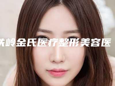 铁岭金氏医疗整形美容医院与铁岭德尔美客医疗美容门诊部哪个技术更上一楼