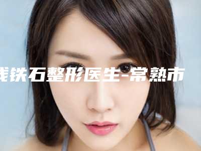 钱铁石整形医生-常熟市第一人民医院(苏州大学附属常熟医院)整形科钱铁石医师价格透明