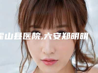 霍山县医院,六安郑明明医疗美容门诊部各方技术和审美在线PK