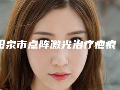 阳泉市点阵激光治疗疤痕疙医生上榜名单top10强做得好-方小庆医生盘点医生-优劣势