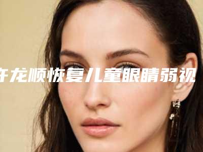 许龙顺恢复儿童眼睛弱视能保持多久与什么有关