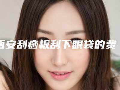 西安刮痧板刮下眼袋的费用一般贵不贵