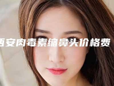 西安肉毒素缩鼻头价格费用表出示,今天肉毒素缩鼻头价格为3957元-55007元