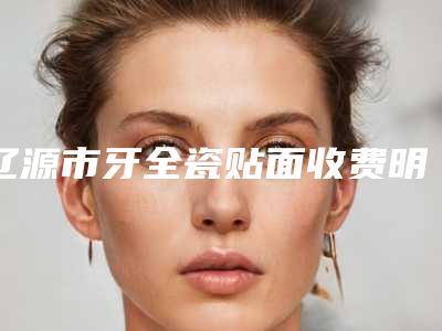 辽源市牙全瓷贴面收费明细详情爆出-辽源市牙全瓷贴面价格