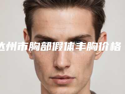 达州市胸部假体丰胸价格(2025年达州市胸部假体丰胸价格(价目)表最新热门项目)