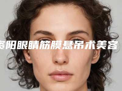 资阳眼睛筋膜悬吊术美容可以维持多久