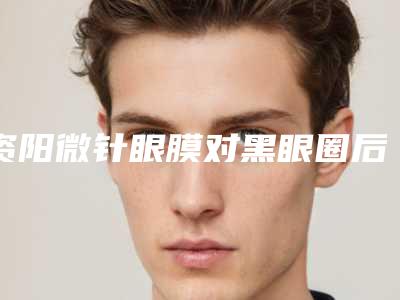 资阳微针眼膜对黑眼圈后一般可以维持好久