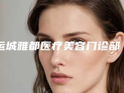 运城雅都医疗美容门诊部价格(价目)表在线一览附瘦腰案例
