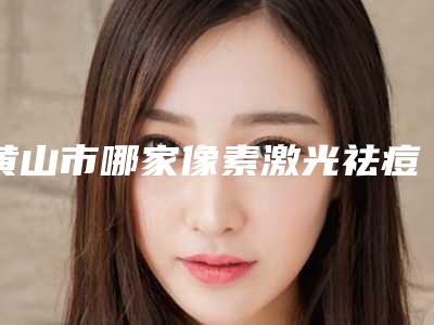 黄山市哪家像素激光祛痘医院排名榜-黄山市人民医院整形美容科凭实力拔得头筹