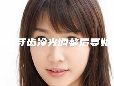 鸡西牙齿冷光调整后要如何进行护理