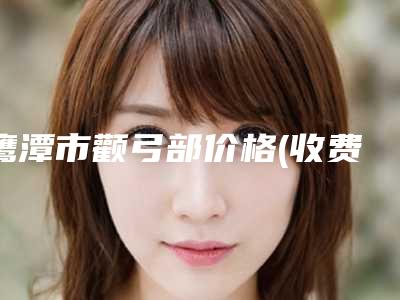 鹰潭市颧弓部价格(收费标准)2025全新版本来了(颧弓部均价为:25879元)
