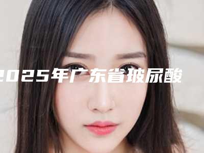 2025年广东省玻尿酸打牙龈费用表明细全新参考一览-广东省玻尿酸打牙龈价格一般需要多少