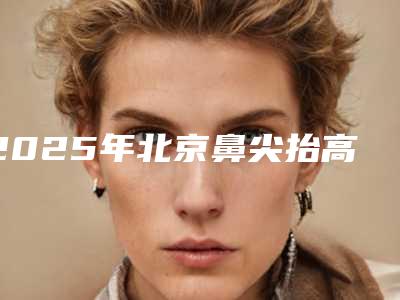 2025年北京鼻尖抬高术:公立与私立医院大比拼!
