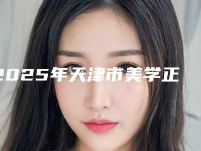 2025年天津市美学正畸医院排名前十佳年度甄选-美奥口腔揭晓实力高低
